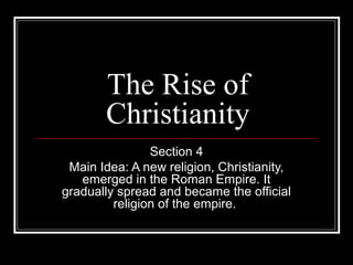 The Rise of
Christianity
Section 4
Main Idea: A new religion, Christianity,
emerged in the Roman Empire. It
gradually spread and became the official
religion of the empire.
 