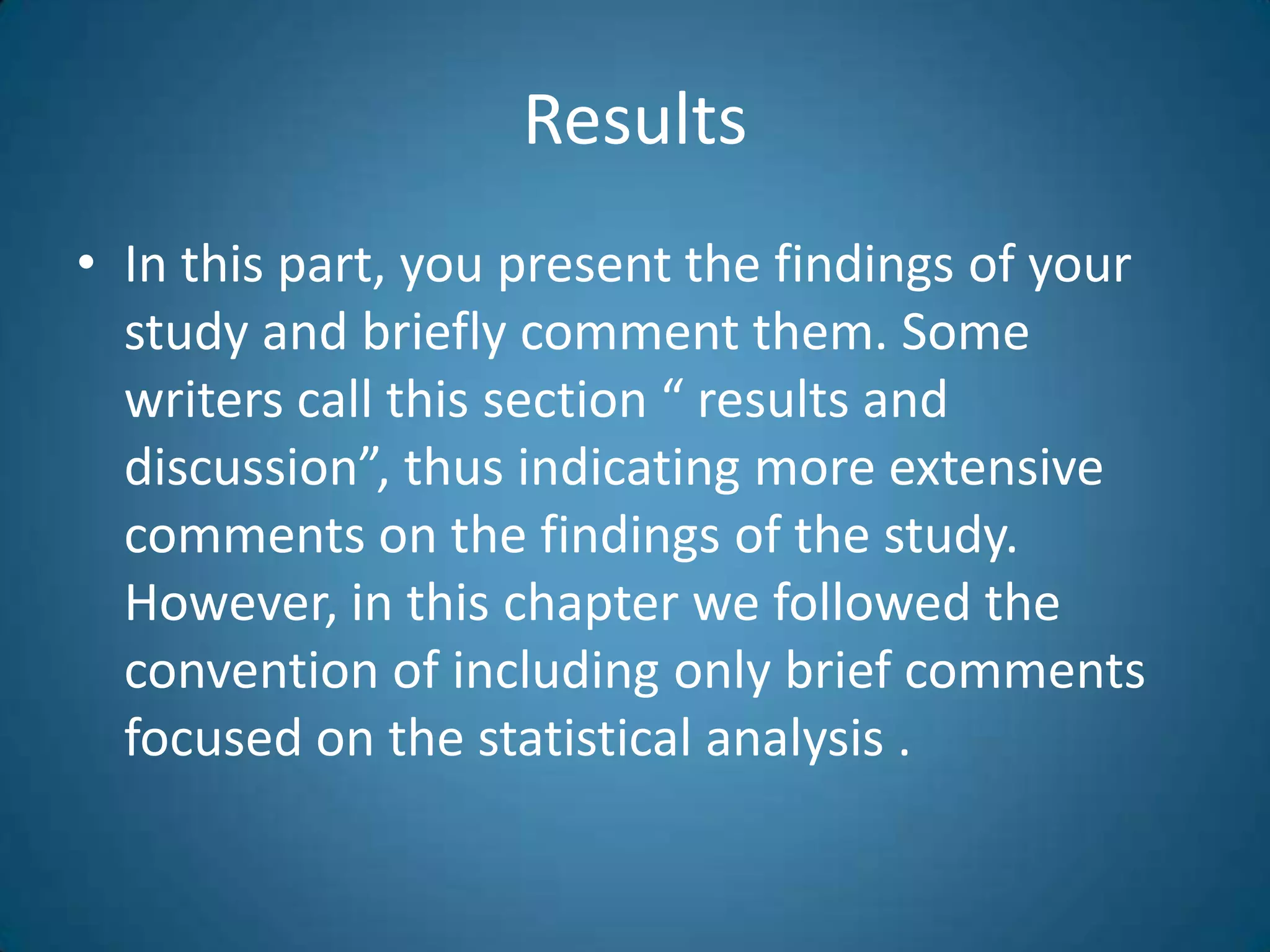 ResultsIn thispart, youpresentthefindings of yourstudy and brieflycommentthem. Somewriterscallthissection “ results and discussion”, thusindicating more extensivecommentsonthefindings of thestudy. However, in thischapterwefollowedtheconvention of includingonlybriefcommentsfocusedonthestatisticalanalysis .