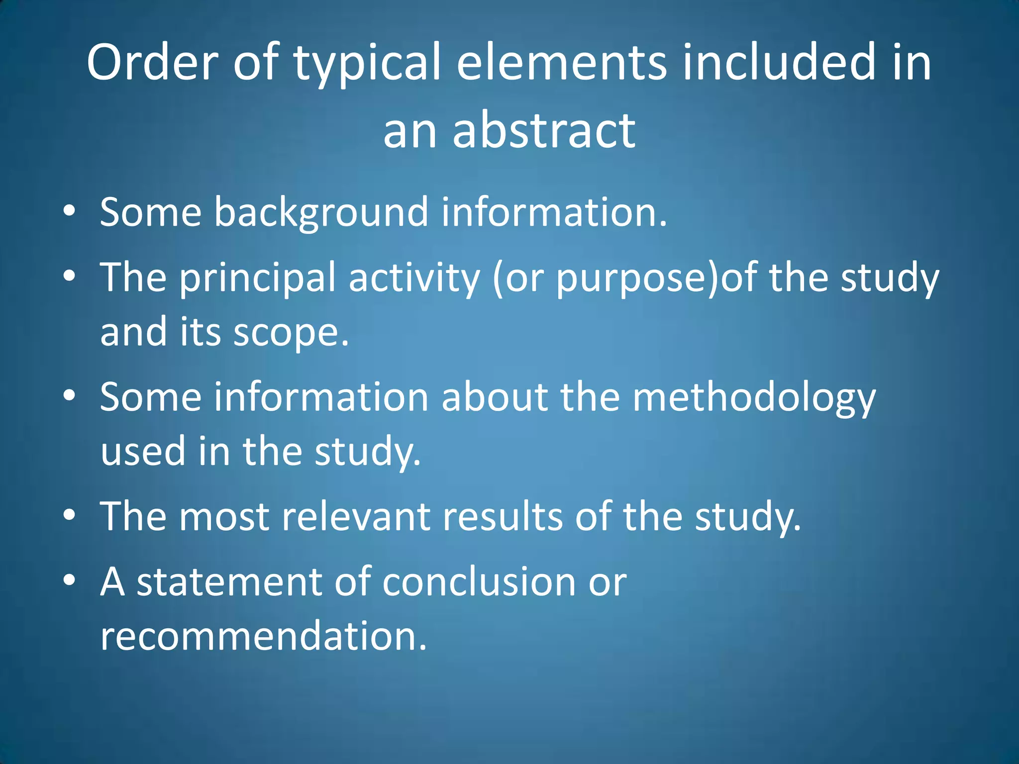 Order of typicalelementsincluded in anabstractSomebackgroundinformation.The principal activity (orpurpose)of thestudy and itsscope.Someinformationaboutthemethodologyused in thestudy.Themostrelevantresults of thestudy.A statement of conclusionorrecommendation.