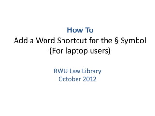 How To
Add a Word Shortcut for the § Symbol
         (For laptop users)

          RWU Law Library
           October 2012
 