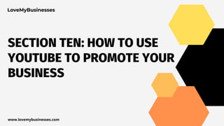 SECTION TEN: HOW TO USE
YOUTUBE TO PROMOTE YOUR
BUSINESS
www.lovemybusinesses.com
 