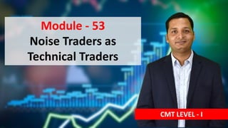 Module - 53
Noise Traders as
Technical Traders
CMT LEVEL - I
 