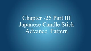 Chapter -26 Part III
Japanese Candle Stick
Advance Pattern
 