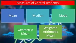 Measures of Central Tendency
Mean Median Mode
Geometric
Mean
Weighted
Arithmetic
Mean
 