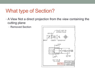 What type of Section?
• A View Not a direct projection from the view containing the
 cutting plane
  • Removed Section
 