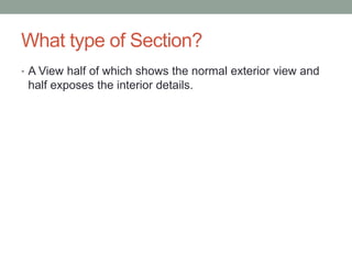 What type of Section?
• A View half of which shows the normal exterior view and
 half exposes the interior details.
 