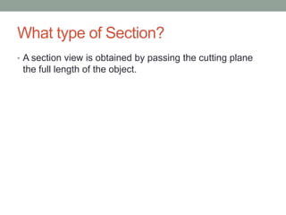 What type of Section?
• A section view is obtained by passing the cutting plane
 the full length of the object.
 