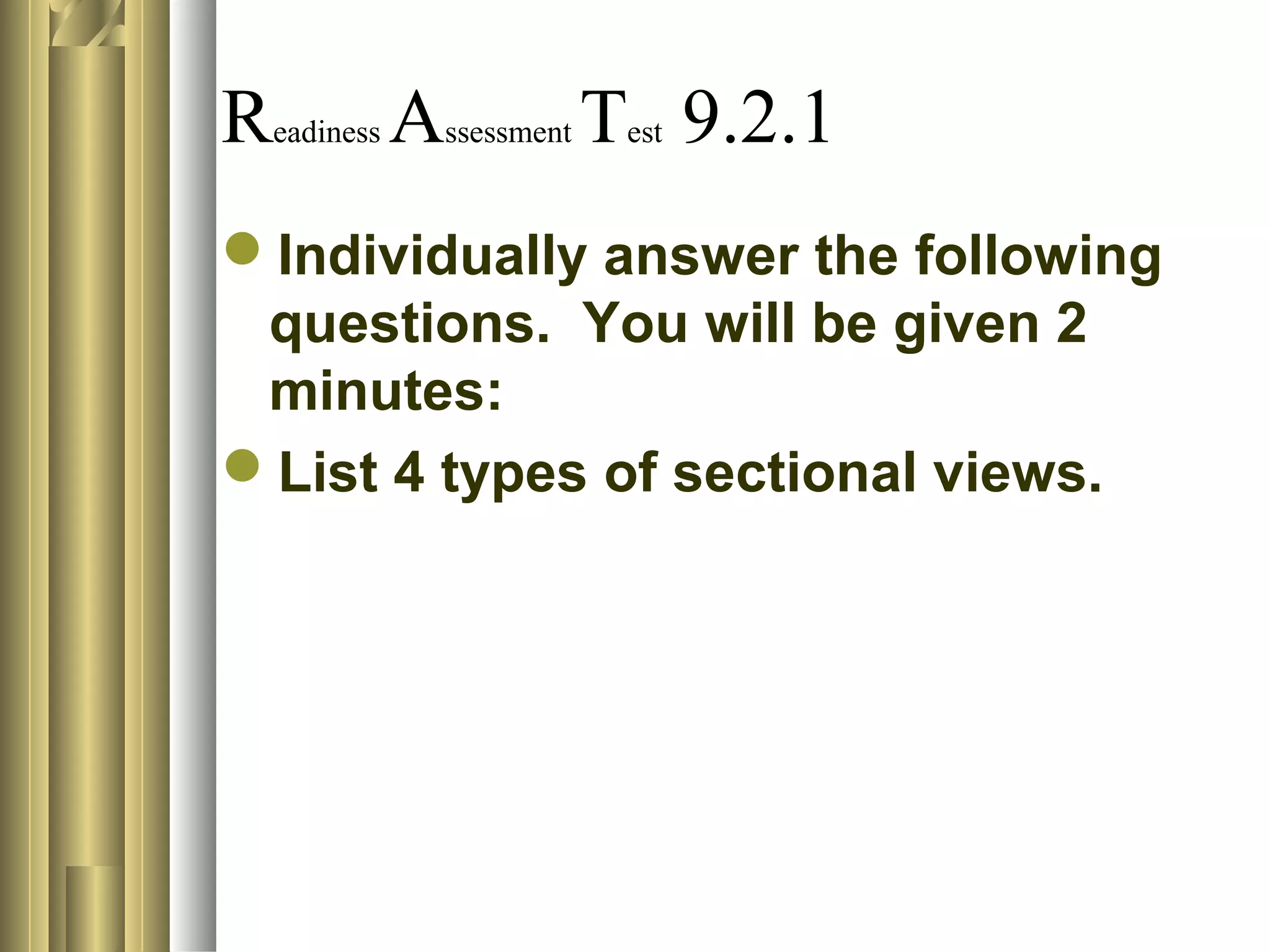 Readiness Assessment Test 9.2.1
Individually answer the following
questions. You will be given 2
minutes:
List 4 types of sectional views.
 