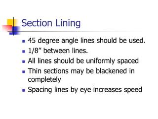 Section Lining
 45 degree angle lines should be used.
 1/8” between lines.
 All lines should be uniformly spaced
 Thin sections may be blackened in
completely
 Spacing lines by eye increases speed
 