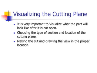 Visualizing the Cutting Plane
 It is very important to Visualize what the part will
look like after it is cut open.
 Choosing the type of section and location of the
cutting plane.
 Making the cut and drawing the view in the proper
location.
 