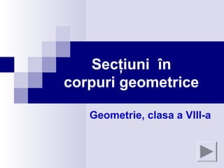 Secţiuni în
corpuri geometrice
Geometrie, clasa a VIII-a
 