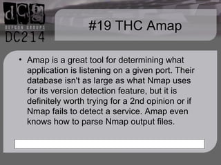 #19 THC Amap Amap is a great tool for determining what application is listening on a given port. Their database isn't as large as what Nmap uses for its version detection feature, but it is definitely worth trying for a 2nd opinion or if Nmap fails to detect a service. Amap even knows how to parse Nmap output files. 