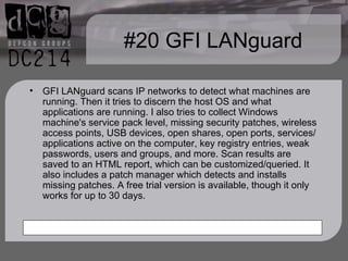 #20 GFI LANguard GFI LANguard scans IP networks to detect what machines are running. Then it tries to discern the host OS and what applications are running. I also tries to collect Windows machine's service pack level, missing security patches, wireless access points, USB devices, open shares, open ports, services/applications active on the computer, key registry entries, weak passwords, users and groups, and more. Scan results are saved to an HTML report, which can be customized/queried. It also includes a patch manager which detects and installs missing patches. A free trial version is available, though it only works for up to 30 days. 