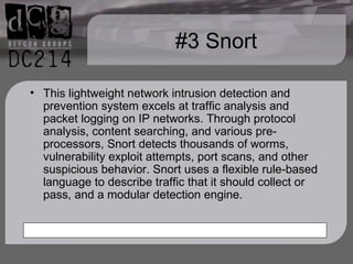 #3 Snort This lightweight network intrusion detection and prevention system excels at traffic analysis and packet logging on IP networks. Through protocol analysis, content searching, and various pre-processors, Snort detects thousands of worms, vulnerability exploit attempts, port scans, and other suspicious behavior. Snort uses a flexible rule-based language to describe traffic that it should collect or pass, and a modular detection engine.  