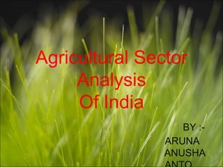 Agricultural Sector
     Analysis
     Of India
                   BY :-
                ARUNA
                ANUSHA
 