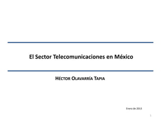 El Sector Telecomunicaciones en México


         HÉCTOR OLAVARRÍA TAPIA




                                   Enero de 2013

                                                   1
 