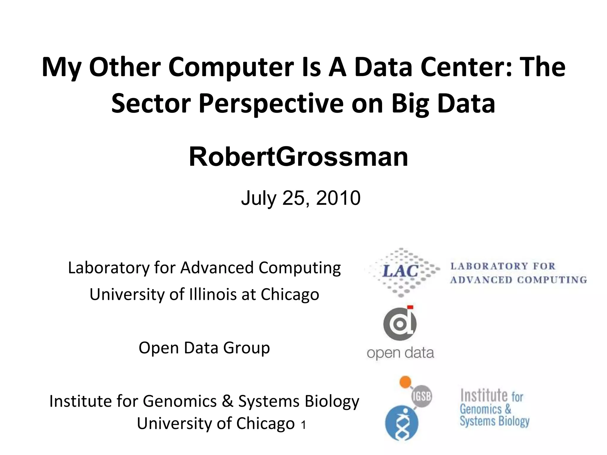 My Other Computer Is A Data Center: The Sector Perspective on Big DataJuly 25, 20101RobertGrossmanLaboratory for Advanced ComputingUniversity of Illinois at ChicagoOpen Data GroupInstitute for Genomics & Systems BiologyUniversity of Chicago