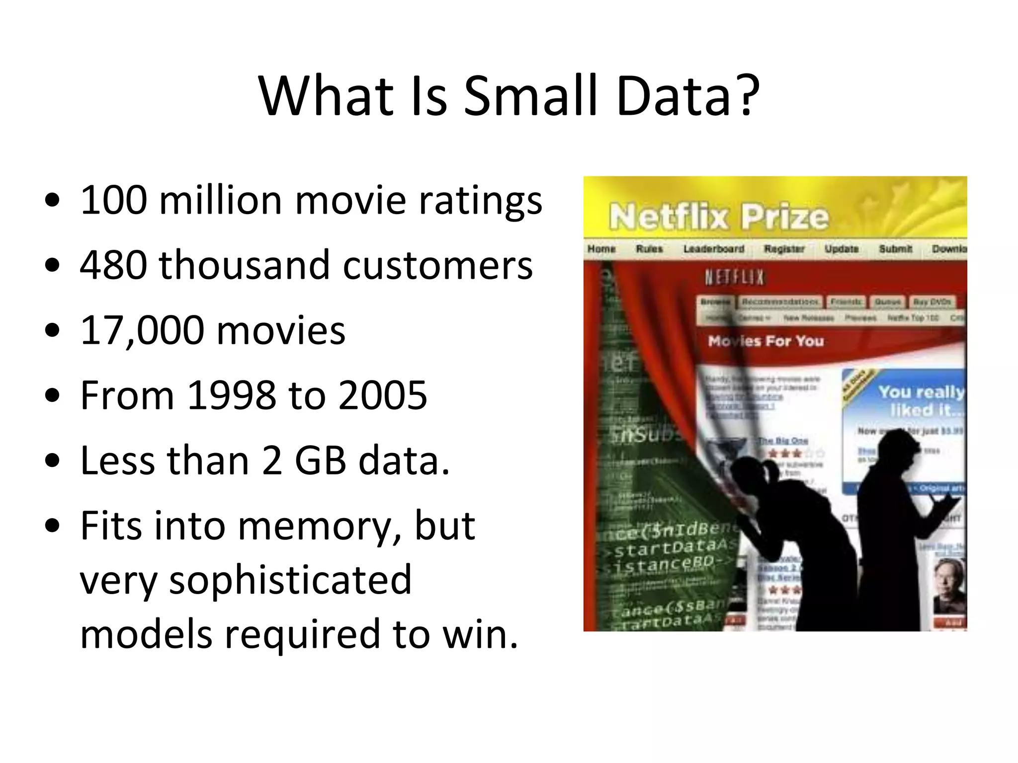 What Is Small Data?100 million movie ratings480 thousand customers17,000 moviesFrom 1998 to 2005Less than 2 GB data.Fits into memory, but very sophisticated models required to win.