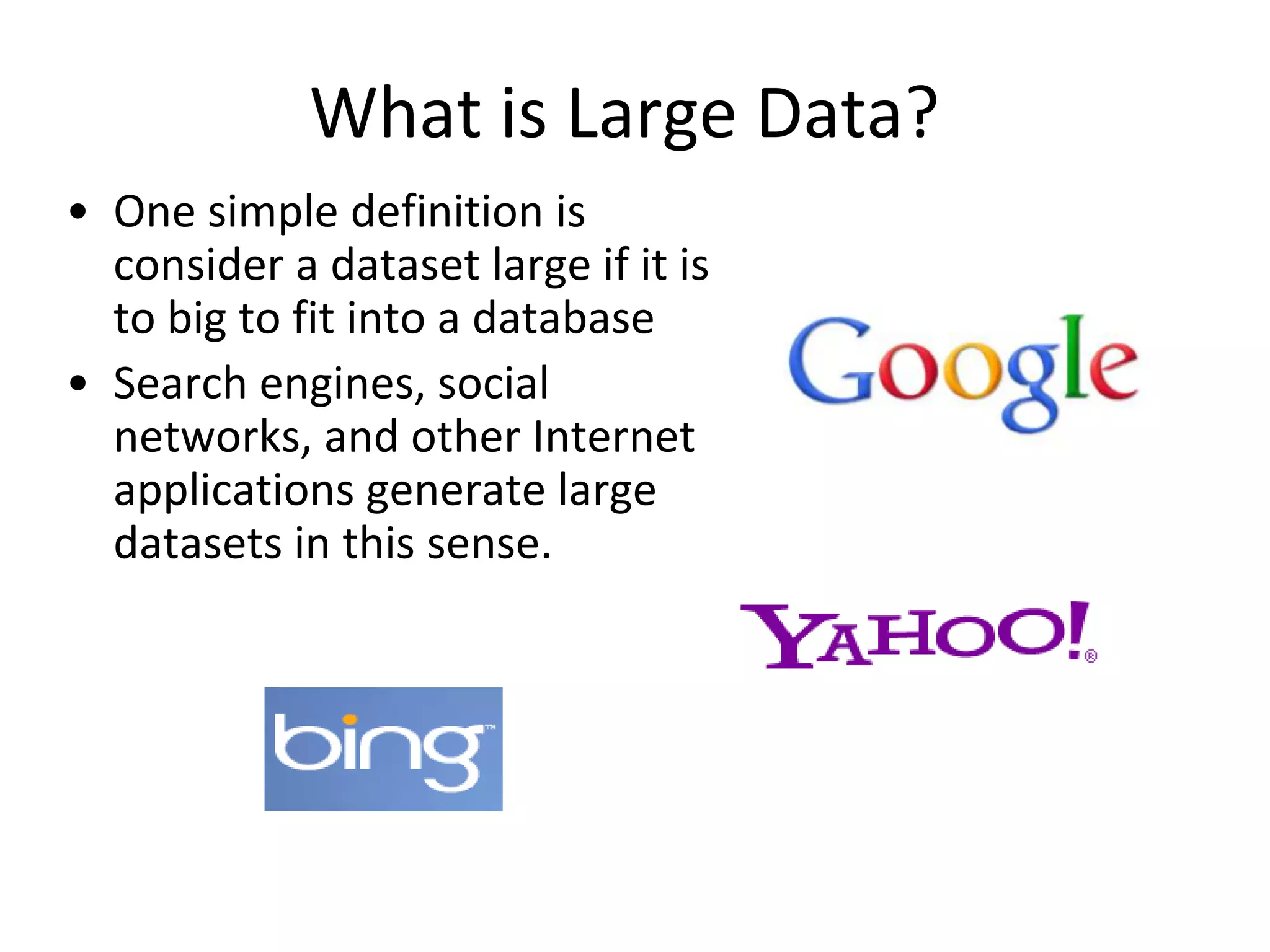 What is Large Data?One simple definition is consider a dataset large if it is to big to fit into a databaseSearch engines, social networks, and other Internet applications generate large datasets in this sense.