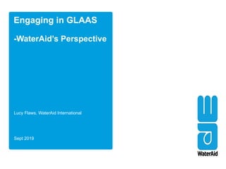 Engaging in GLAAS
-WaterAid’s Perspective
Lucy Flaws, WaterAid International
Sept 2019
 