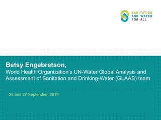 Betsy Engebretson,
World Health Organization’s UN-Water Global Analysis and
Assessment of Sanitation and Drinking-Water (GLAAS) team
26 and 27 September, 2019
 