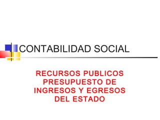 CONTABILIDAD SOCIAL
RECURSOS PUBLICOS
PRESUPUESTO DE
INGRESOS Y EGRESOS
DEL ESTADO
 
