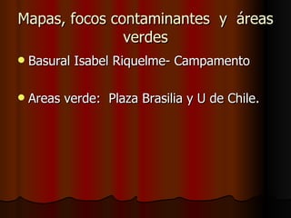 Mapas, focos contaminantes  y  áreas verdes Basural Isabel Riquelme- Campamento Areas verde:  Plaza Brasilia y U de Chile. 