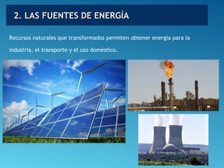 2. LAS FUENTES DE ENERGÍA2. LAS FUENTES DE ENERGÍA
Recursos naturales que transformados permiten obtener energía para la
industria, el transporte y el uso doméstico.
 
