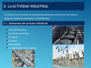 3.3. LA ACTIVIDAD INDUSTRIAL
3.1. Elementos del proceso industrial3.1. Elementos del proceso industrial
 Las materias primas
 Las fuentes de energía.
 El trabajo.
 El capital.
 La tecnología.
 La organización de la empresa.
La industria es el conjunto de procesos necesarios para transformar las materias
primas en productos elaborados o semielaborados
 