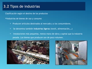 3.23.2 Tipos de industrias
Clasificación según el destino de los productos
Industrias de bienes de uso y consumo
 Producen artículos destinados al mercado y a los consumidores.
 Se denomina también industrias ligeras (textil, alimentación,…)
 Instalaciones más pequeñas, menos mano de obra y capital que la industria
pesada. Los bienes que producen son de poco volumen.
 