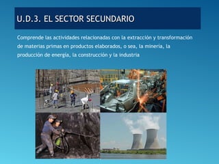 U.D.3. EL SECTOR SECUNDARIOU.D.3. EL SECTOR SECUNDARIO
Comprende las actividades relacionadas con la extracción y transformación
de materias primas en productos elaborados, o sea, la minería, la
producción de energía, la construcción y la industria
 