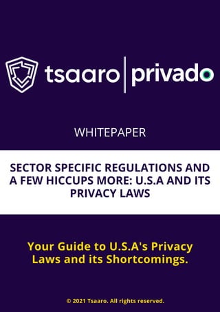 SECTOR SPECIFIC REGULATIONS AND
A FEW HICCUPS MORE: U.S.A AND ITS
PRIVACY LAWS
Your Guide to U.S.A's Privacy
Laws and its Shortcomings.
© 2021 Tsaaro. All rights reserved.
WHITEPAPER
 