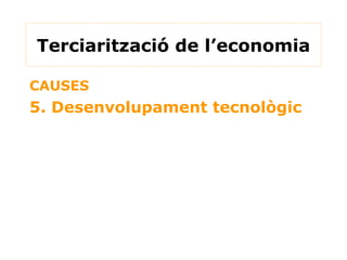 CAUSES 5. Desenvolupament tecnològic Terciarització de l’economia 