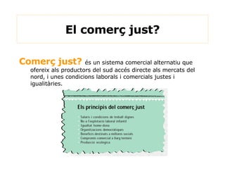 Comerç just?  és un sistema comercial alternatiu que ofereix als productors del sud accés directe als mercats del nord, i unes condicions laborals i comercials justes i igualitàries. El comerç just? 