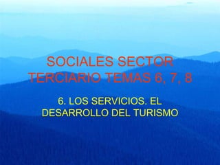 SOCIALES SECTOR TERCIARIO TEMAS 6, 7, 8 6. LOS SERVICIOS. EL DESARROLLO DEL TURISMO 