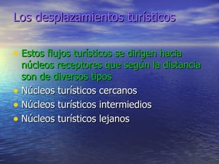 Los desplazamientos turísticos Estos flujos turísticos se dirigen hacia núcleos receptores que según la distancia son de diversos tipos Núcleos turísticos cercanos Núcleos turísticos intermiedios Núcleos turísticos lejanos 