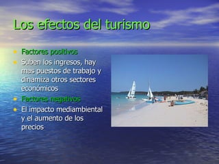 Los efectos del turismo Factores positivos Suben los ingresos, hay mas puestos de trabajo y dinamiza otros sectores económicos Factores negativos El impacto mediambiental y el aumento de los precios 