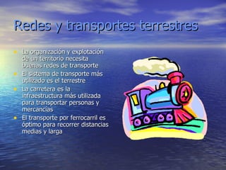 Redes y transportes terrestres La organización y explotación de un territorio necesita buenas redes de transporte El sistema de transporte más utilizado es el terrestre La carretera es la infraestructura más utilizada para transportar personas y mercancías El transporte por ferrocarril es óptimo para recorrer distancias medias y larga  