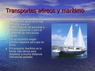 Transportes aéreos y marítimo El transporte aéreo es el más adecuado para el desplazamiento de personas a grandes distancias y para el transporte de mercancías ligeras Los aeropuertos exigen grandes espacios para que se eficaz El transporte marítimo es la forma más idónea para desplazar a mucha distancia mercancías pesadas 