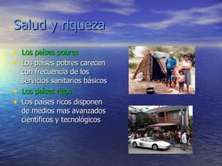 Salud y riqueza Los países pobres Los países pobres carecen con frecuencia de los servicios sanitarios básicos  Los países ricos Los países ricos disponen de medios mas avanzados científicos y tecnológicos 