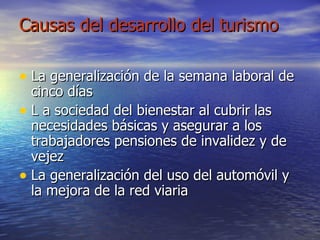 Causas del desarrollo del turismo La generalización de la semana laboral de cinco días L a sociedad del bienestar al cubrir las necesidades básicas y asegurar a los trabajadores pensiones de invalidez y de vejez La generalización del uso del automóvil y la mejora de la red viaria 