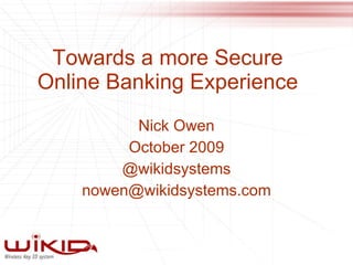 Towards a more Secure Online Banking Experience Nick Owen October 2009 @wikidsystems [email_address] 