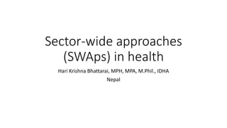 Sector-wide approaches
(SWAps) in health
Hari Krishna Bhattarai, MPH, MPA, M.Phil., IDHA
Nepal
 