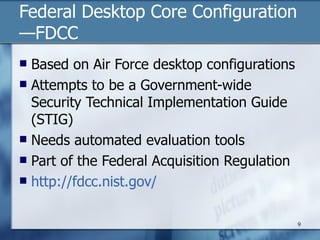 Federal Desktop Core Configuration—FDCC <ul><li>Based on Air Force desktop configurations </li></ul><ul><li>Attempts to be...