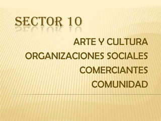 SECTOR 10 ARTE Y CULTURA ORGANIZACIONES SOCIALES COMERCIANTES COMUNIDAD 