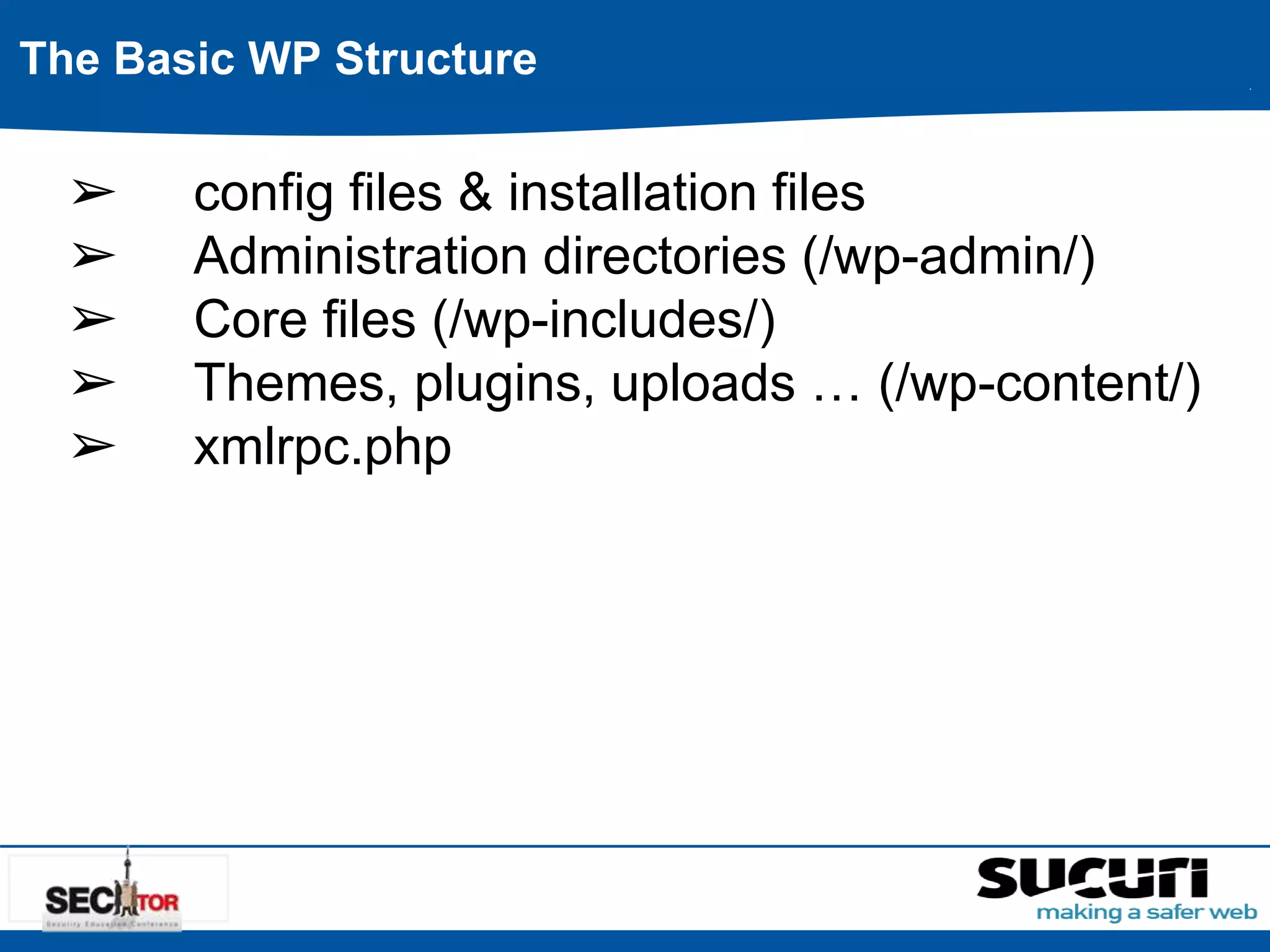 The Basic WP Structure 
➢ config files & installation files 
➢ Administration directories (/wp-admin/) 
➢ Core files (/wp-includes/) 
➢ Themes, plugins, uploads … (/wp-content/) 
➢ xmlrpc.php 
 