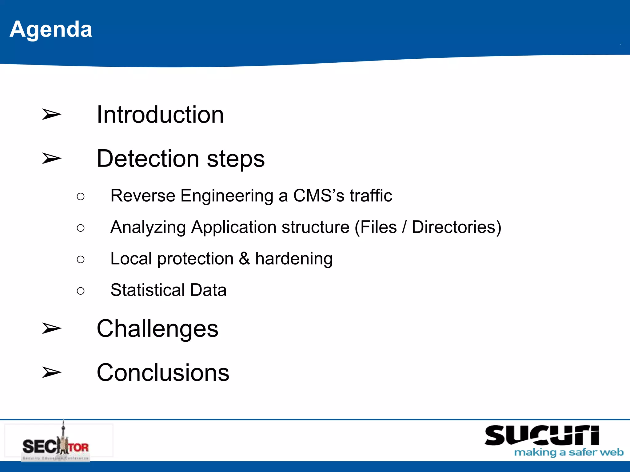 Agenda 
➢ Introduction 
➢ Detection steps 
○ Reverse Engineering a CMS’s traffic 
○ Analyzing Application structure (Files / Directories) 
○ Local protection & hardening 
○ Statistical Data 
➢ Challenges 
➢ Conclusions 
 