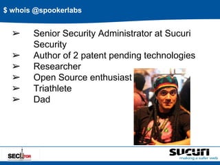 $ whois @spookerlabs 
➢ Senior Security Administrator at Sucuri 
Security 
➢ Author of 2 patent pending technologies 
➢ Researcher 
➢ Open Source enthusiast 
➢ Triathlete 
➢ Dad 
 