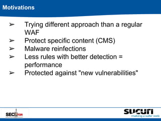 Motivations 
➢ Trying different approach than a regular 
WAF 
➢ Protect specific content (CMS) 
➢ Malware reinfections 
➢ Less rules with better detection = 
performance 
➢ Protected against "new vulnerabilities" 
 