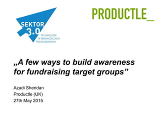 „A few ways to build awareness
for fundraising target groups”
Azadi Sheridan
Productle (UK)
27th May 2015
 
